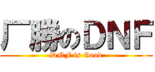 厂勝のＤＮＦ (DNF is Good)