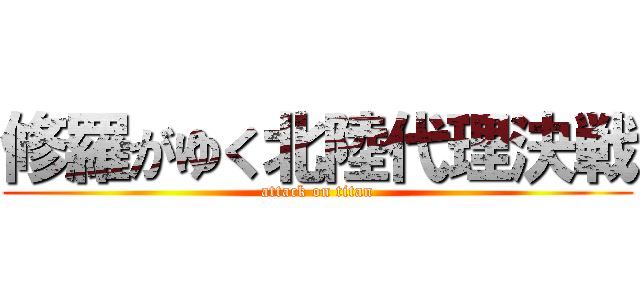 修羅がゆく北陸代理決戦 (attack on titan)