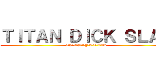 ＴＩＴＡＮ ＤＩＣＫ ＳＬＡＰ (The ONLY dick titan)