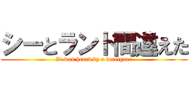 シーとランド間違えた (It was heard by a foreigner)