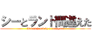 シーとランド間違えた (It was heard by a foreigner)