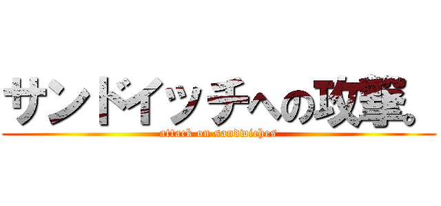 サンドイッチへの攻撃。 (attack on sandwiches)