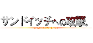 サンドイッチへの攻撃。 (attack on sandwiches)