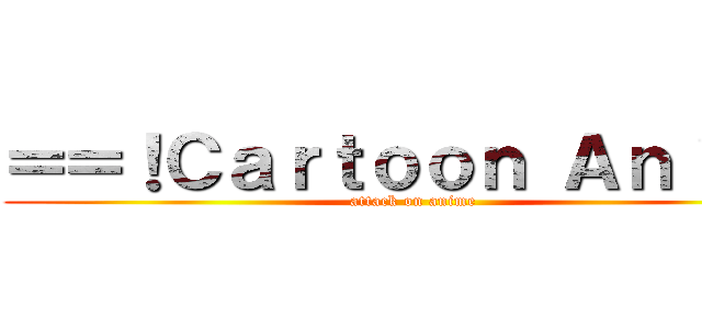＝＝！Ｃａｒｔｏｏｎ Ａｎｉｍｅ (attack on anime)