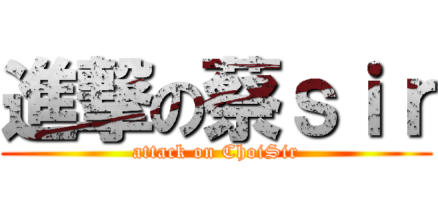 進撃の蔡ｓｉｒ (attack on ChoiSir)