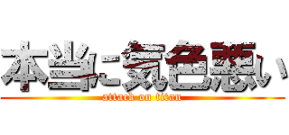 本当に気色悪い (attack on titan)