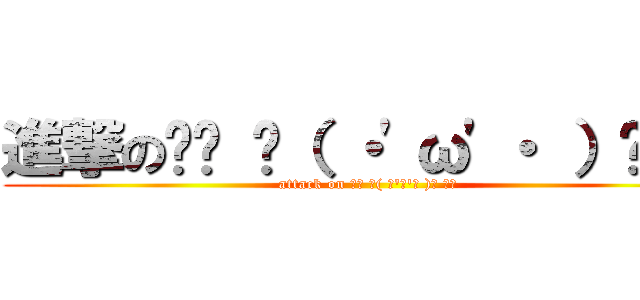 進撃の₍₍ ◝（ ・\'ω\'・ ）◟ ⁾⁾ (attack on ₍₍ ◝( ･\'ω\'･ )◟ ⁾⁾)