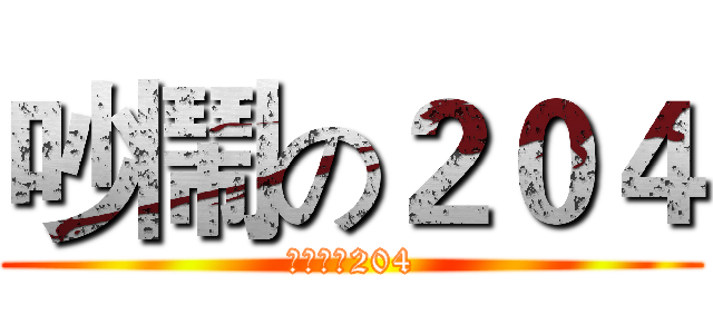 吵鬧の２０４ (吵到爆的204)
