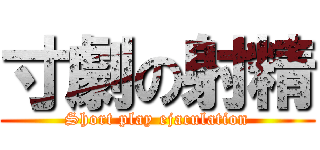 寸劇の射精 (Short play ejaculation)