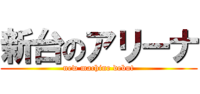 新台のアリーナ (new machine debut)