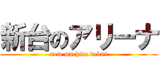 新台のアリーナ (new machine debut)