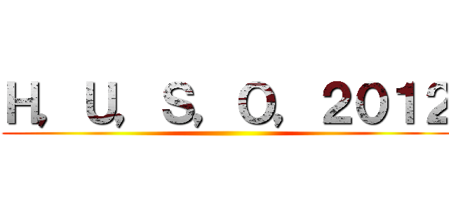 Ｈ，Ｕ，Ｓ，Ｏ，２０１２ ()