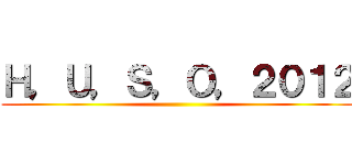 Ｈ，Ｕ，Ｓ，Ｏ，２０１２ ()
