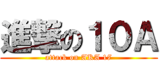 進撃の１０Ａ (attack on AKA 17)