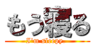 もう寝る (I\'m sleepy. )