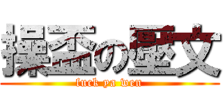 操盃の壓文 (fuck ya wen)