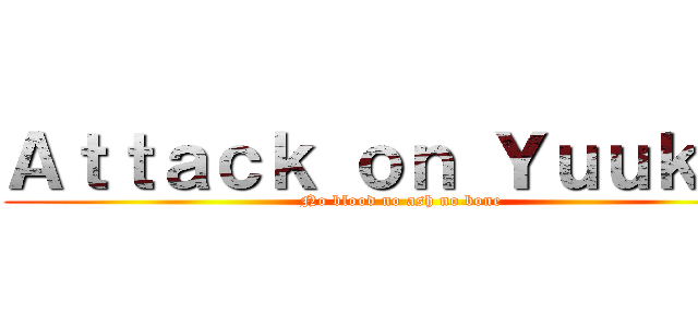 Ａｔｔａｃｋ ｏｎ Ｙｕｕｋｕｎ (No blood no ash no bone)