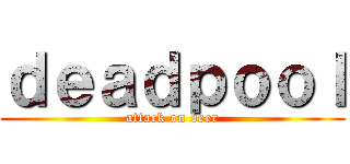 ｄｅａｄｐｏｏｌ (attack on beer)