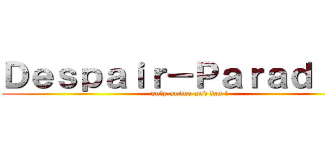 Ｄｅｓｐａｉｒ－Ｐａｒａｄｉｓｅ (only anime and fun !)