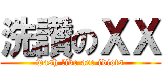 洗讚のＸＸ (wash like are idiots)