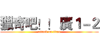 獵奇吧！！ 廣１－２ (attack on titan)