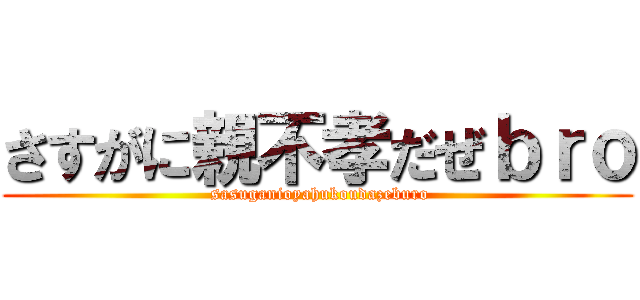 さすがに親不孝だぜｂｒｏ ( sasuganioyahukoudazeburo)