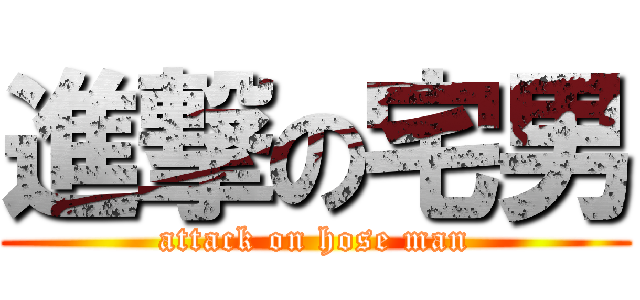 進撃の宅男 (attack on hose man)