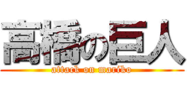 高橋の巨人 (attack on mariko)