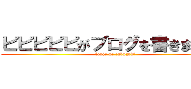 ピピピピピがブログを書きますよ。 (benjo no rakugaki)