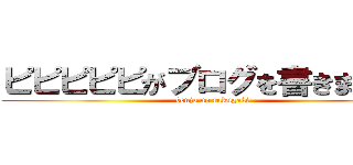 ピピピピピがブログを書きますよ。 (benjo no rakugaki)