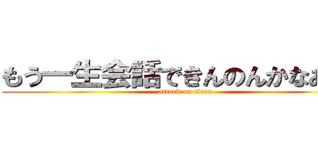 もう一生会話できんのんかなあって (attack on titan)