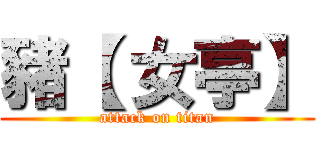 豬【 女亭】 (attack on titan)