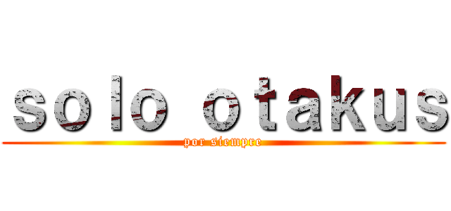 ｓｏｌｏ ｏｔａｋｕｓ (por siempre)