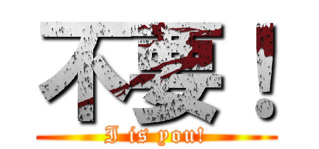 不要！ (I is you!)