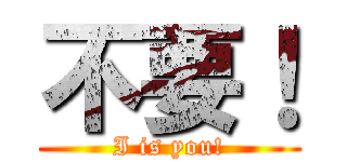 不要！ (I is you!)