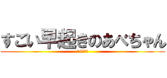 すごい早起きのあべちゃん (朝4時起き)