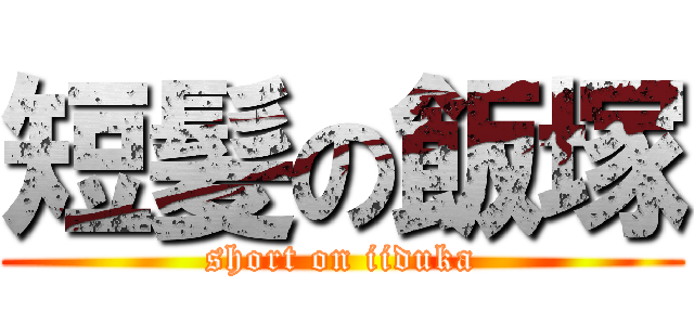 短髪の飯塚 (short on iiduka)