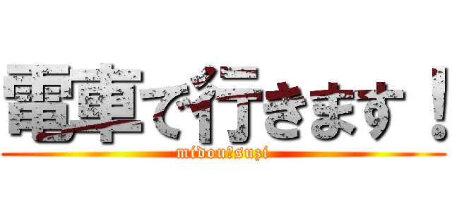 電車で行きます！ (midou―suzi)