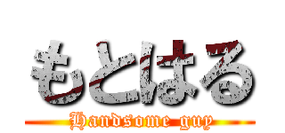もとはる ( Handsome guy)