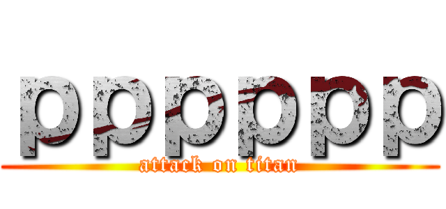 ｐｐｐｐｐｐ (attack on titan)
