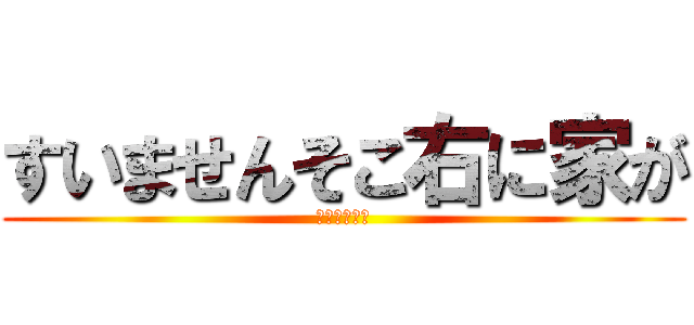 すいませんそこ右に家が (ｲｪｰｶﾞｧ)