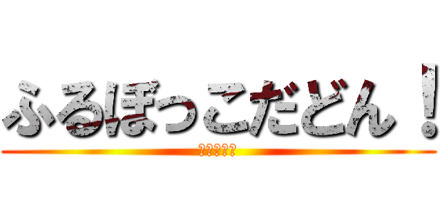 ふるぼっこだどん！ (ふはははは)