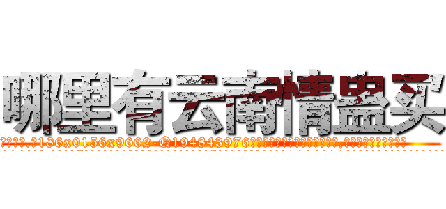 哪里有云南情蛊买 (哪里有云南情蛊买【电.话186x0156x9662-Q194843976林氏药业】我们做的是长期生意,靠的是老客户长期支持
参考消息网2月20日报道 韩媒称，“剩女多、离婚率高的城市，房价一定会上涨。”这是中国经济学家金岩石2016年12月参加在上海举行的房地产相关论坛时说的话。
)