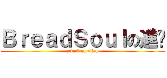 ＢｒｅａｄＳｏｕｌの進擊 (attack on titan)