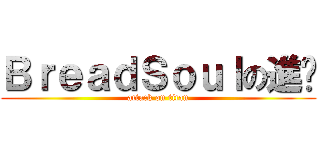 ＢｒｅａｄＳｏｕｌの進擊 (attack on titan)