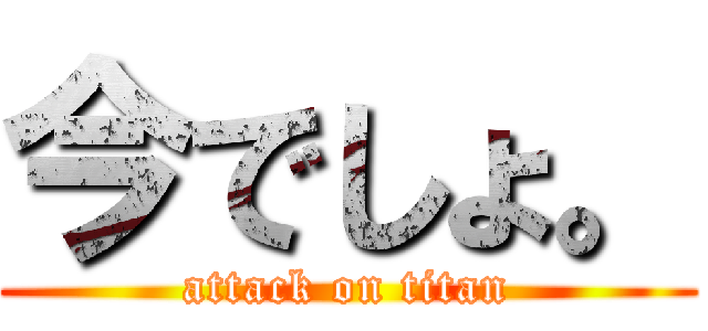 今でしょ。 (attack on titan)