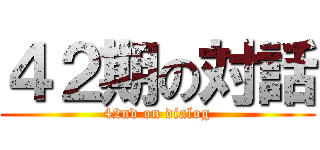 ４２期の対話 (42nd on dialog)