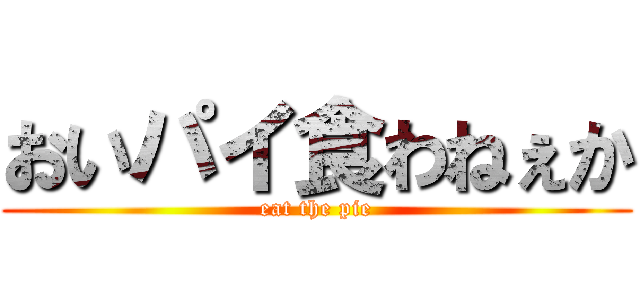おいパイ食わねぇか (eat the pie)