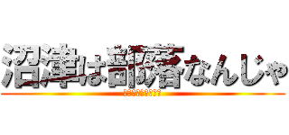 沼津は部落なんじゃ (沼津は部落なんじゃ)