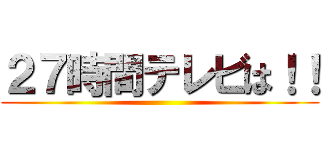 ２７時間テレビは！！ ()